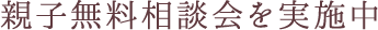 親子無料相談会を実施中